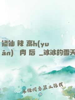 修仙 辣 高h(yuǎn) 濃肉 后宮